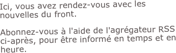 Ici, vous avez rendez-vous avec les nouvelles du front.

Abonnez-vous à l'aide de l'agrégateur RSS ci-après, pour être informé en temps et en heure.